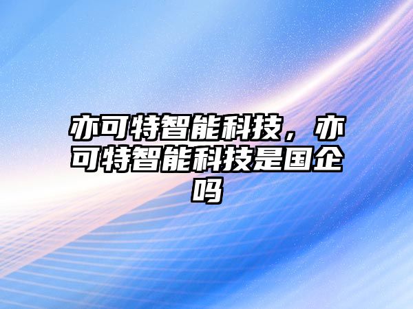 亦可特智能科技，亦可特智能科技是國(guó)企嗎