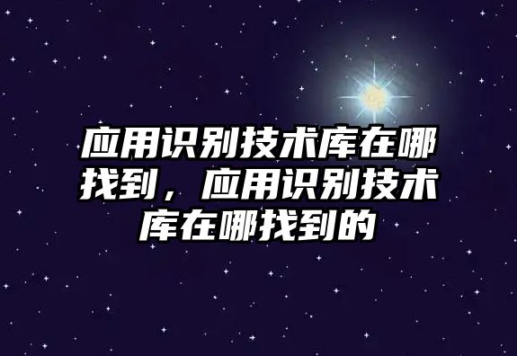 應(yīng)用識(shí)別技術(shù)庫(kù)在哪找到，應(yīng)用識(shí)別技術(shù)庫(kù)在哪找到的