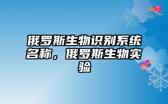 俄羅斯生物識(shí)別系統(tǒng)名稱，俄羅斯生物實(shí)驗(yàn)