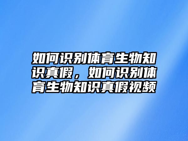 如何識(shí)別體育生物知識(shí)真假，如何識(shí)別體育生物知識(shí)真假視頻