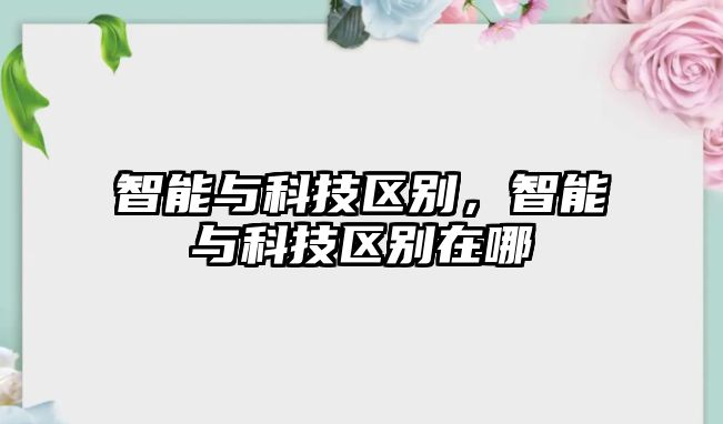 智能與科技區(qū)別，智能與科技區(qū)別在哪