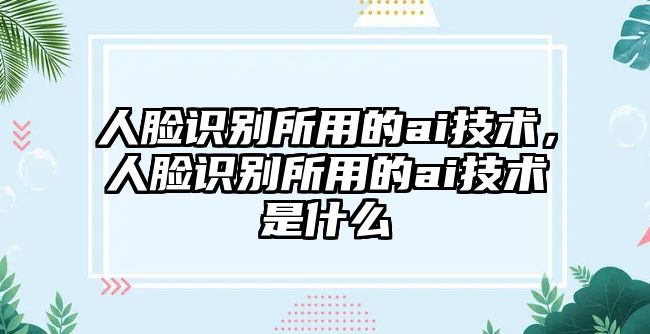 人臉識(shí)別所用的ai技術(shù)，人臉識(shí)別所用的ai技術(shù)是什么