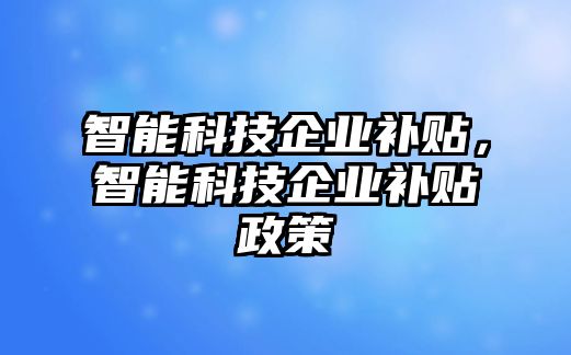 智能科技企業(yè)補貼，智能科技企業(yè)補貼政策