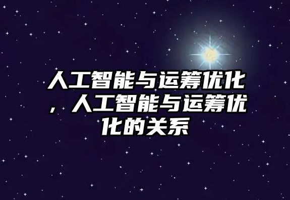 人工智能與運籌優(yōu)化，人工智能與運籌優(yōu)化的關(guān)系