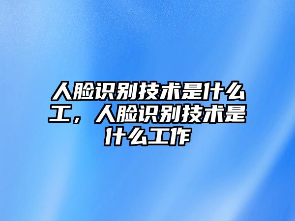 人臉識(shí)別技術(shù)是什么工，人臉識(shí)別技術(shù)是什么工作