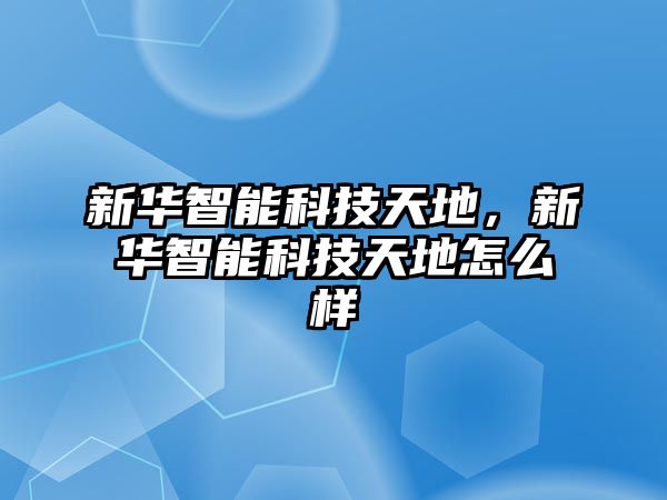 新華智能科技天地，新華智能科技天地怎么樣