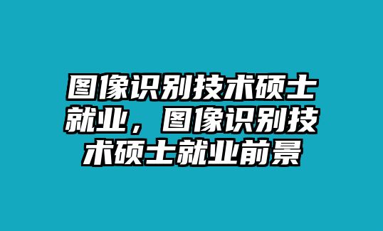 圖像識(shí)別技術(shù)碩士就業(yè)，圖像識(shí)別技術(shù)碩士就業(yè)前景