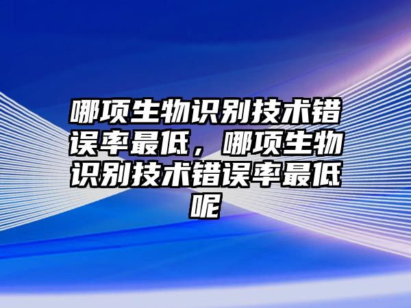 哪項(xiàng)生物識(shí)別技術(shù)錯(cuò)誤率最低，哪項(xiàng)生物識(shí)別技術(shù)錯(cuò)誤率最低呢