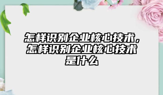 怎樣識(shí)別企業(yè)核心技術(shù)，怎樣識(shí)別企業(yè)核心技術(shù)是什么