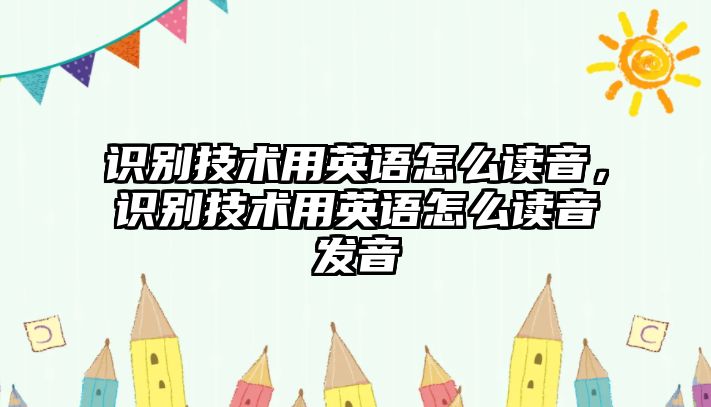 識(shí)別技術(shù)用英語怎么讀音，識(shí)別技術(shù)用英語怎么讀音發(fā)音