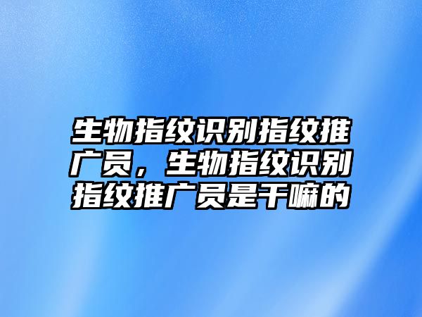 生物指紋識(shí)別指紋推廣員，生物指紋識(shí)別指紋推廣員是干嘛的