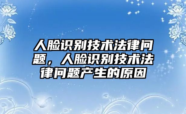 人臉識(shí)別技術(shù)法律問題，人臉識(shí)別技術(shù)法律問題產(chǎn)生的原因