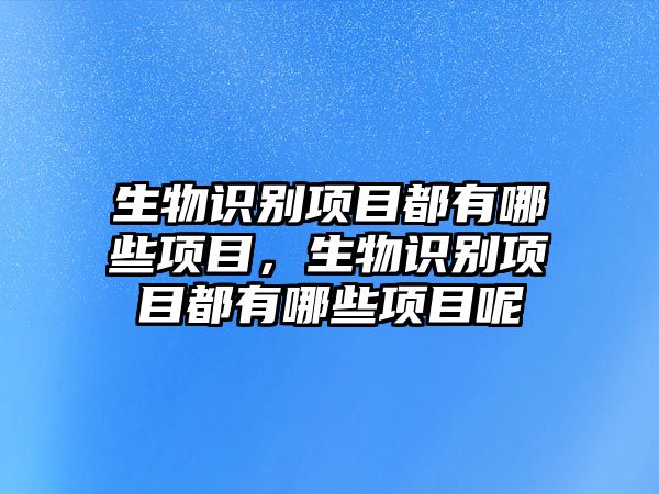 生物識(shí)別項(xiàng)目都有哪些項(xiàng)目，生物識(shí)別項(xiàng)目都有哪些項(xiàng)目呢