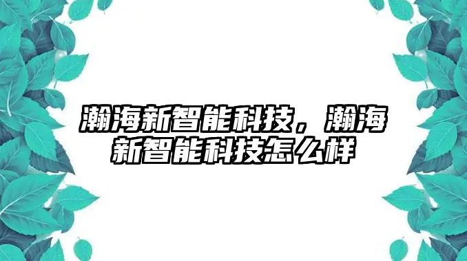 瀚海新智能科技，瀚海新智能科技怎么樣