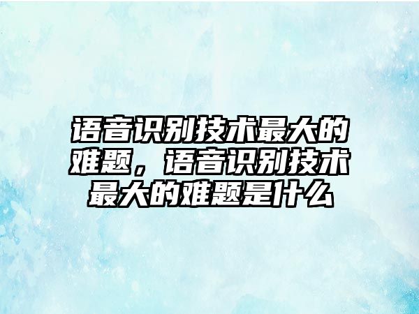 語音識(shí)別技術(shù)最大的難題，語音識(shí)別技術(shù)最大的難題是什么