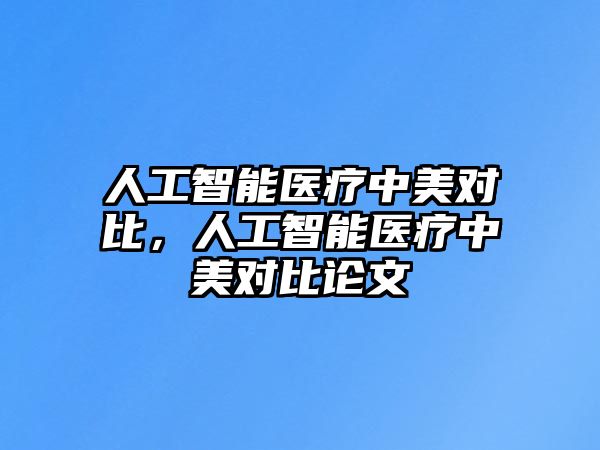 人工智能醫(yī)療中美對比，人工智能醫(yī)療中美對比論文