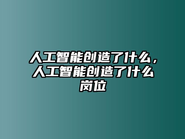 人工智能創(chuàng)造了什么，人工智能創(chuàng)造了什么崗位