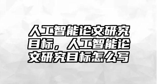 人工智能論文研究目標(biāo)，人工智能論文研究目標(biāo)怎么寫