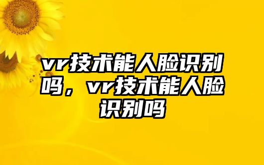 vr技術(shù)能人臉識(shí)別嗎，vr技術(shù)能人臉識(shí)別嗎