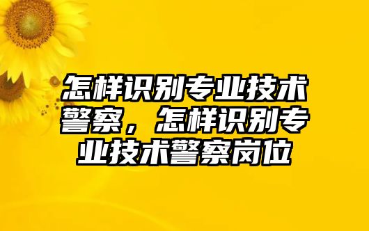 怎樣識(shí)別專業(yè)技術(shù)警察，怎樣識(shí)別專業(yè)技術(shù)警察崗位