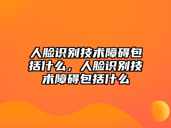 人臉識(shí)別技術(shù)障礙包括什么，人臉識(shí)別技術(shù)障礙包括什么