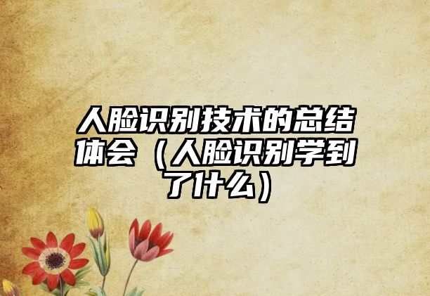 人臉識別技術的總結體會（人臉識別學到了什么）