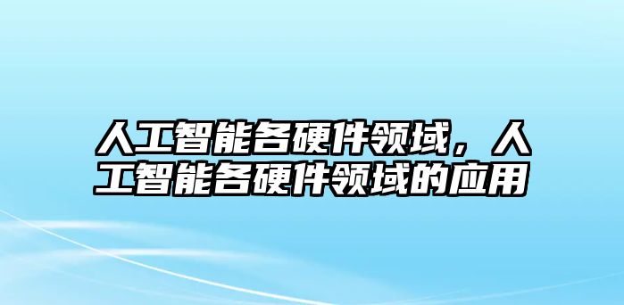 人工智能各硬件領(lǐng)域，人工智能各硬件領(lǐng)域的應(yīng)用