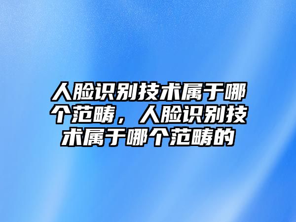 人臉識(shí)別技術(shù)屬于哪個(gè)范疇，人臉識(shí)別技術(shù)屬于哪個(gè)范疇的