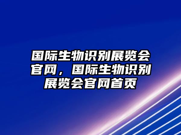 國際生物識別展覽會官網(wǎng)，國際生物識別展覽會官網(wǎng)首頁