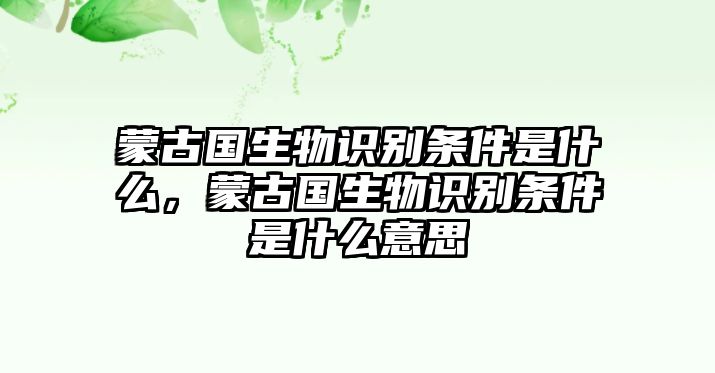 蒙古國(guó)生物識(shí)別條件是什么，蒙古國(guó)生物識(shí)別條件是什么意思