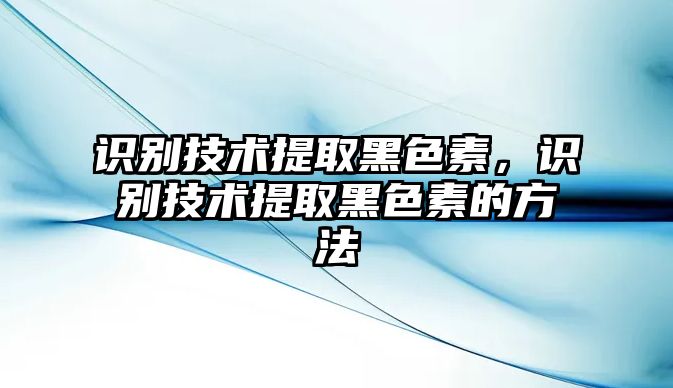 識別技術(shù)提取黑色素，識別技術(shù)提取黑色素的方法