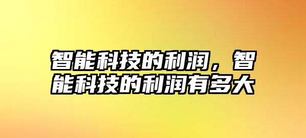 智能科技的利潤(rùn)，智能科技的利潤(rùn)有多大