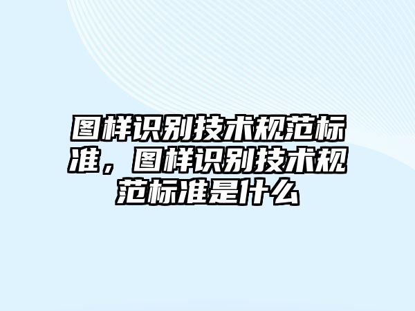 圖樣識(shí)別技術(shù)規(guī)范標(biāo)準(zhǔn)，圖樣識(shí)別技術(shù)規(guī)范標(biāo)準(zhǔn)是什么