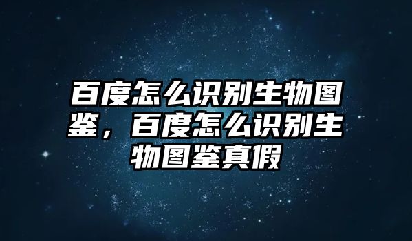 百度怎么識(shí)別生物圖鑒，百度怎么識(shí)別生物圖鑒真假