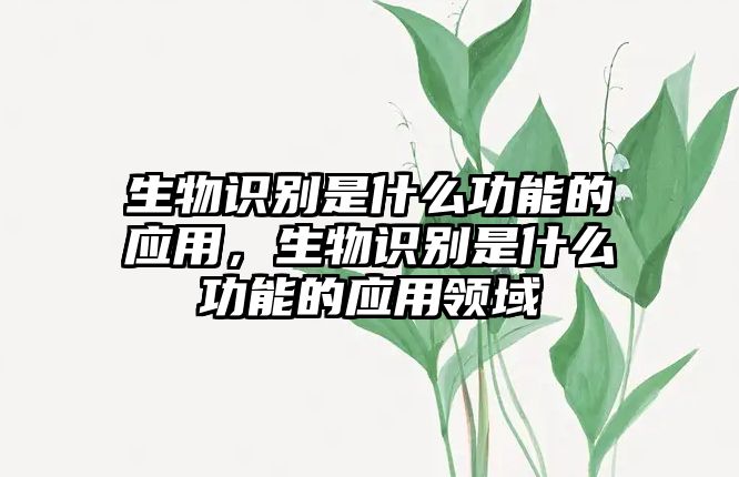 生物識(shí)別是什么功能的應(yīng)用，生物識(shí)別是什么功能的應(yīng)用領(lǐng)域