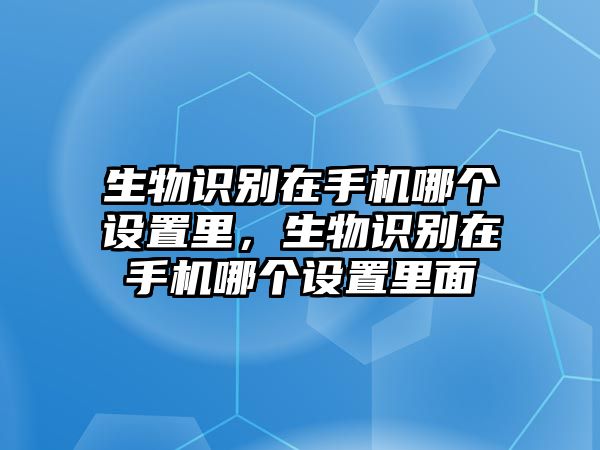 生物識別在手機哪個設(shè)置里，生物識別在手機哪個設(shè)置里面