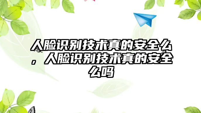 人臉識(shí)別技術(shù)真的安全么，人臉識(shí)別技術(shù)真的安全么嗎