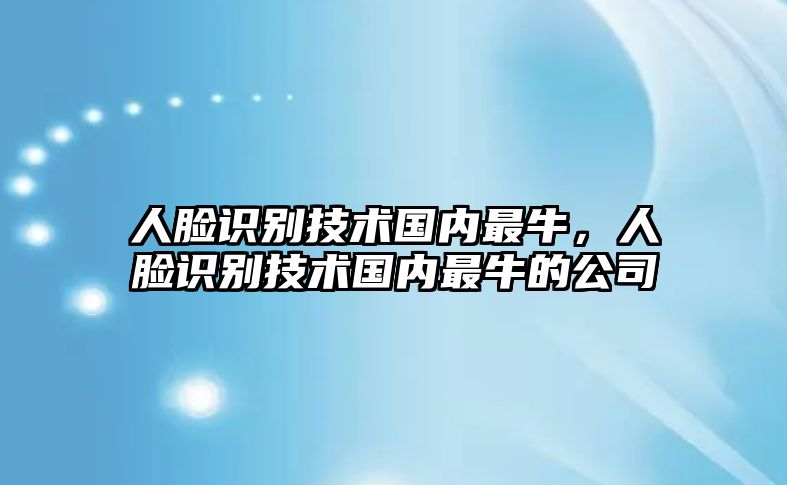 人臉識(shí)別技術(shù)國(guó)內(nèi)最牛，人臉識(shí)別技術(shù)國(guó)內(nèi)最牛的公司