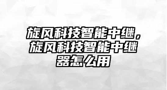 旋風(fēng)科技智能中繼，旋風(fēng)科技智能中繼器怎么用