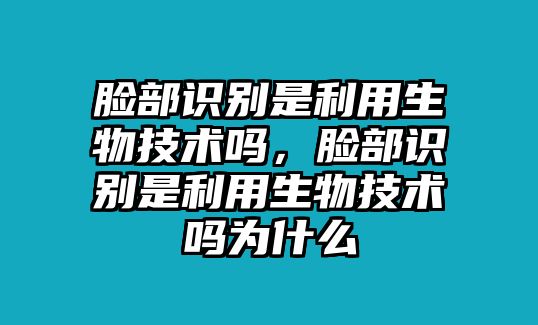 臉部識別是利用生物技術(shù)嗎，臉部識別是利用生物技術(shù)嗎為什么