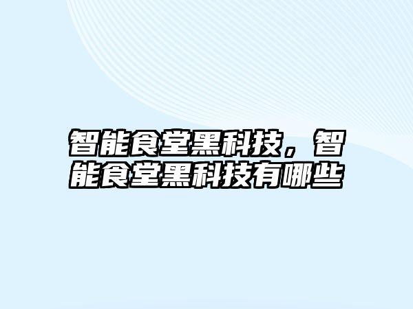 智能食堂黑科技，智能食堂黑科技有哪些