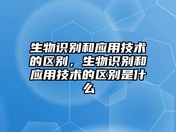 生物識(shí)別和應(yīng)用技術(shù)的區(qū)別，生物識(shí)別和應(yīng)用技術(shù)的區(qū)別是什么