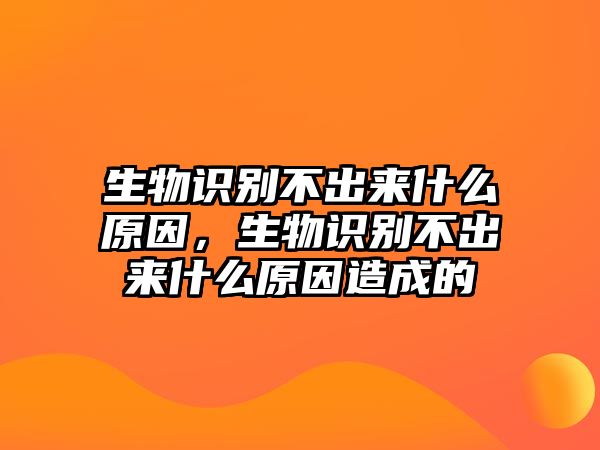 生物識(shí)別不出來什么原因，生物識(shí)別不出來什么原因造成的