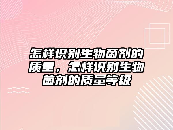 怎樣識(shí)別生物菌劑的質(zhì)量，怎樣識(shí)別生物菌劑的質(zhì)量等級(jí)