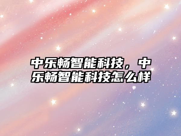 中樂暢智能科技，中樂暢智能科技怎么樣