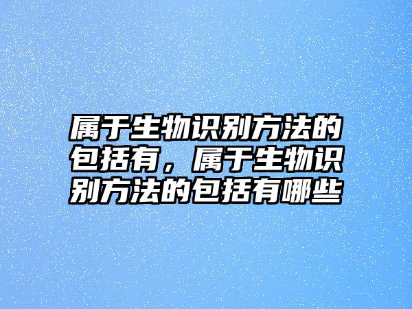 屬于生物識(shí)別方法的包括有，屬于生物識(shí)別方法的包括有哪些