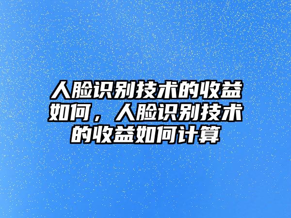 人臉識(shí)別技術(shù)的收益如何，人臉識(shí)別技術(shù)的收益如何計(jì)算