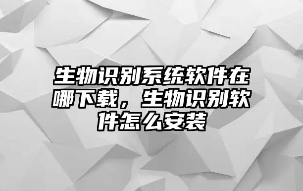 生物識別系統(tǒng)軟件在哪下載，生物識別軟件怎么安裝