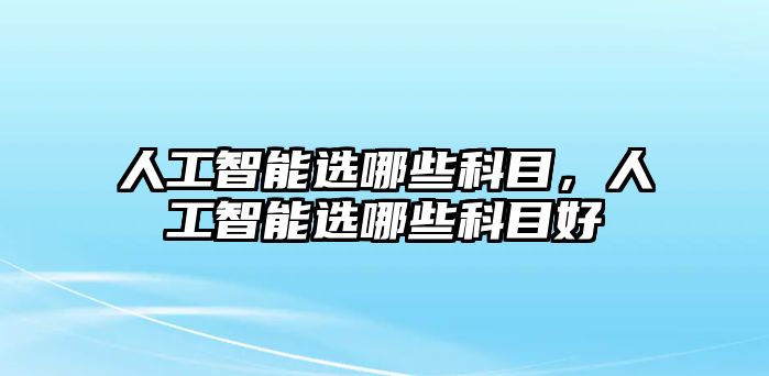 人工智能選哪些科目，人工智能選哪些科目好