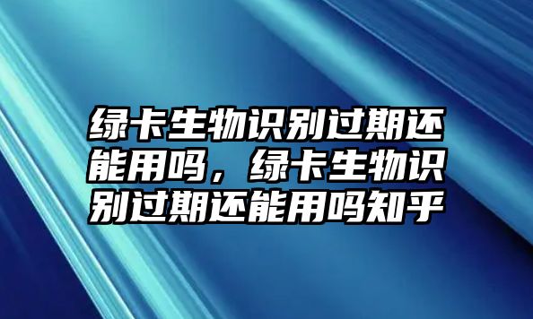 綠卡生物識別過期還能用嗎，綠卡生物識別過期還能用嗎知乎